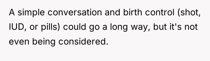 A simple conversation and birth control (shot, IUD, or pills)...