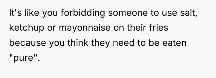 It's like you forbidding someone to use salt, ketchup or...