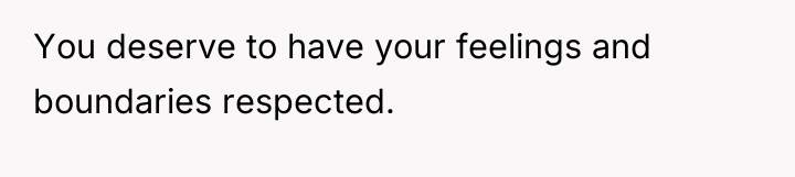 You deserve to have your feelings and boundaries respected.