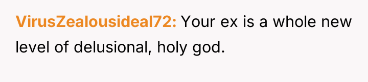 VirusZealousideal72 Your ex is a whole new level of delusional,...