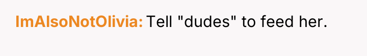 ImAlsoNotOlivia Tell "dudes" to feed her.