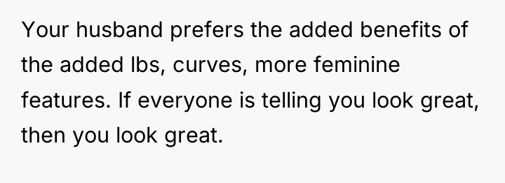 Your husband prefers the added benefits of the added lbs,...
