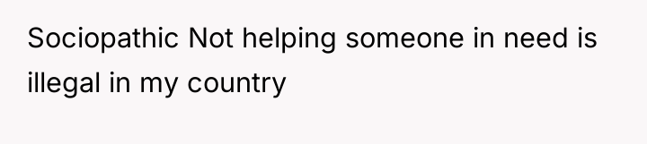 Sociopathic Not helping someone in need is illegal in my...