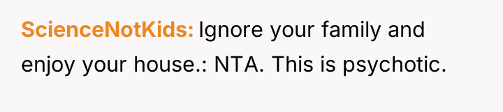 ScienceNotKids Ignore your family and enjoy your house.: NTA. This...
