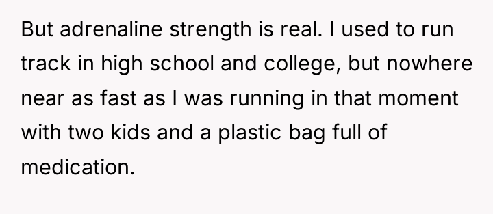 But adrenaline strength is real. I used to run track...