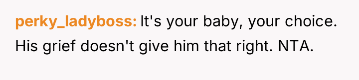 perky_ladyboss It's your baby, your choice. His grief doesn't give...