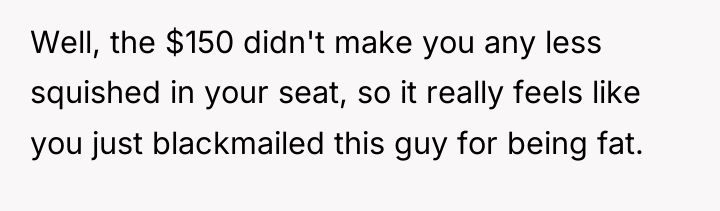 Well, the $150 didn't make you any less squished in...