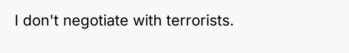 I don't negotiate with terrorists.