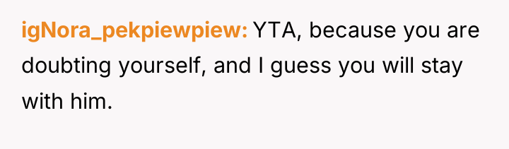 igNora_pekpiewpiew YTA, because you are doubting yourself, and I guess...