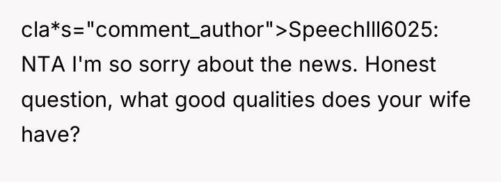 cla*s="comment_author">SpeechIll6025: NTA I'm so sorry about the news. Honest question,...