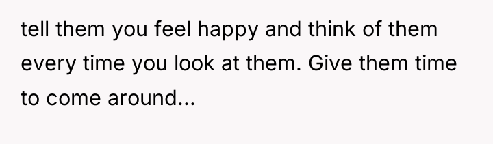 tell them you feel happy and think of them every...