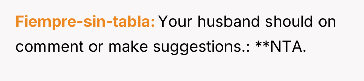 Fiempre-sin-tabla Your husband should on comment or make suggestions.: **NTA.