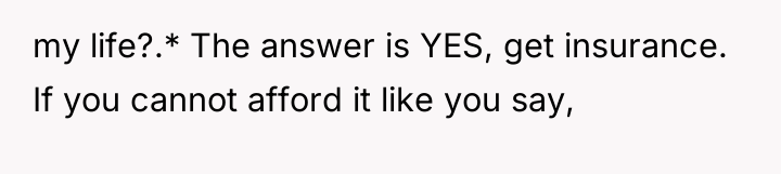 my life?.* The answer is YES, get insurance. If you...
