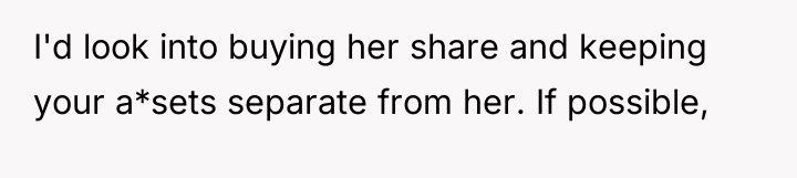 I'd look into buying her share and keeping your a*sets...