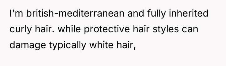 I'm british-mediterranean and fully inherited curly hair. while protective hair...
