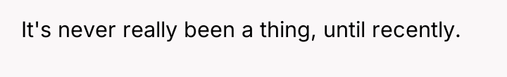 It's never really been a thing, until recently.