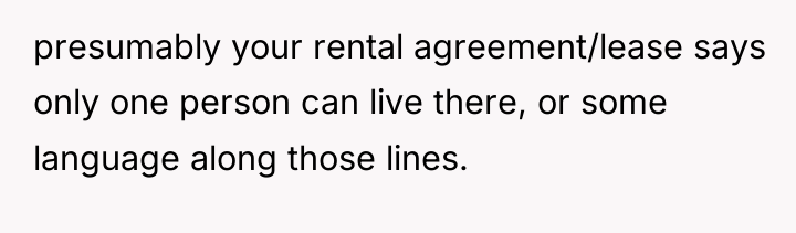 presumably your rental agreement/lease says only one person can live...