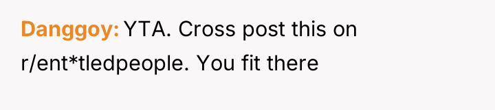 Danggoy YTA. Cross post this on r/ent*tledpeople. You fit there