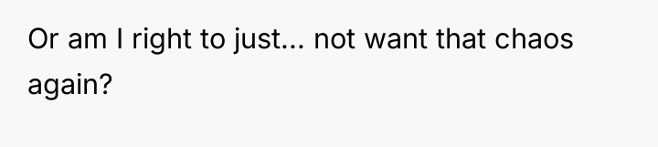 Or am I right to just... not want that chaos...