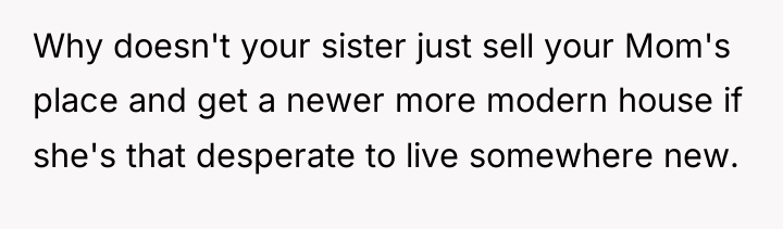 Why doesn't your sister just sell your Mom's place and...