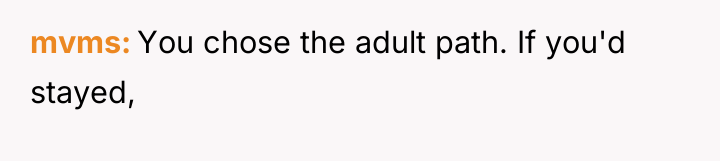 mvms You chose the adult path. If you'd stayed,