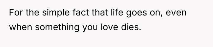 For the simple fact that life goes on, even when...