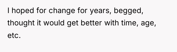 I hoped for change for years, begged, thought it would...