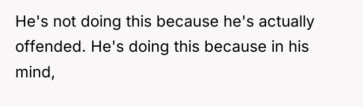 He's not doing this because he's actually offended. He's doing...