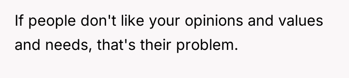 If people don't like your opinions and values and needs,...