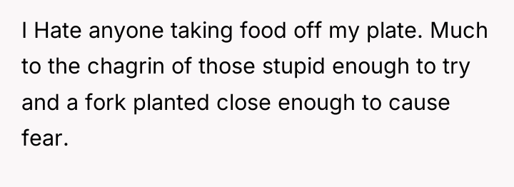I Hate anyone taking food off my plate. Much to...