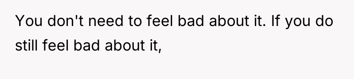 You don't need to feel bad about it. If you...