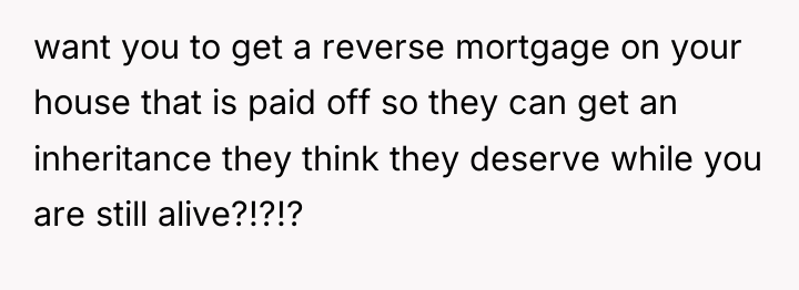 want you to get a reverse mortgage on your house...
