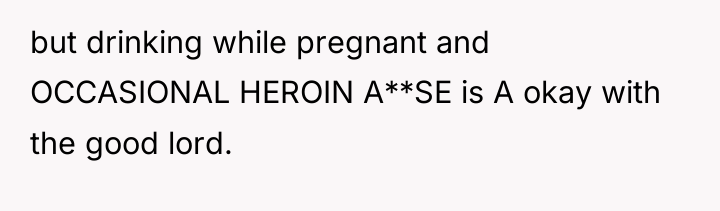 but drinking while pregnant and OCCASIONAL HEROIN A**SE is A...