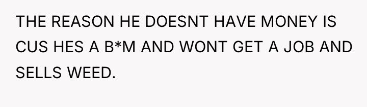 THE REASON HE DOESNT HAVE MONEY IS CUS HES A...