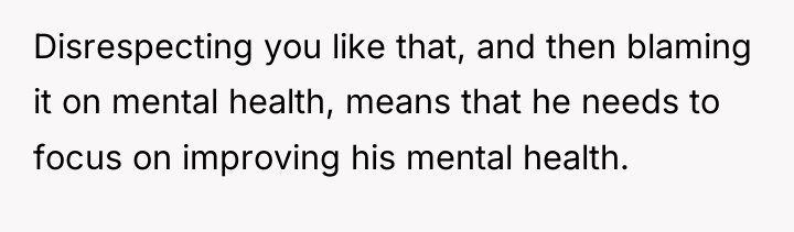 Disrespecting you like that, and then blaming it on mental...