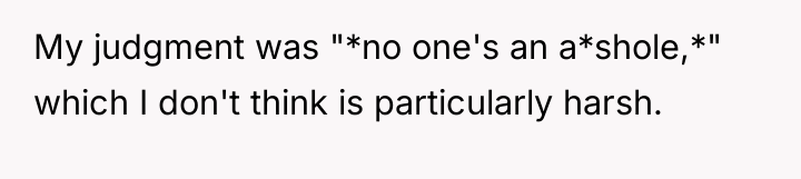 My judgment was "*no one's an a*shole,*" which I don't...