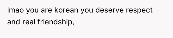 lmao you are korean you deserve respect and real friendship,