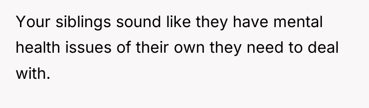 Your siblings sound like they have mental health issues of...
