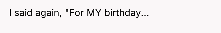 I said again, "For MY birthday...