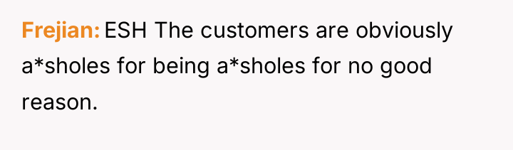Frejian ESH The customers are obviously a*sholes for being a*sholes...