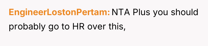EngineerLostonPertam NTA Plus you should probably go to HR over...