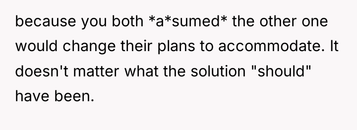 because you both *a*sumed* the other one would change their...