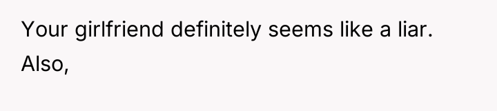 Your girlfriend definitely seems like a liar. Also,