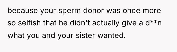 because your sperm donor was once more so selfish that...