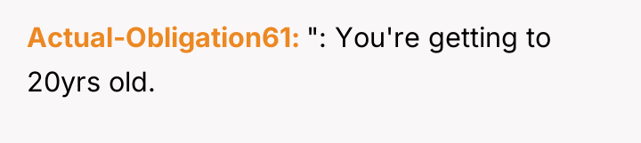 Actual-Obligation61 ": You're getting to 20yrs old.