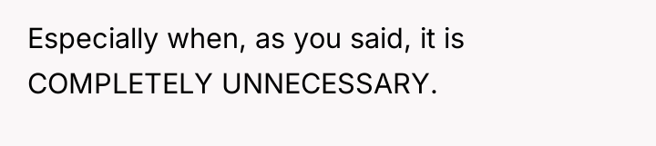 Especially when, as you said, it is COMPLETELY UNNECESSARY.