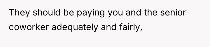 They should be paying you and the senior coworker adequately...