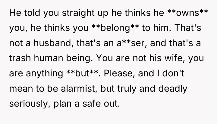 He told you straight up he thinks he **owns** you,...