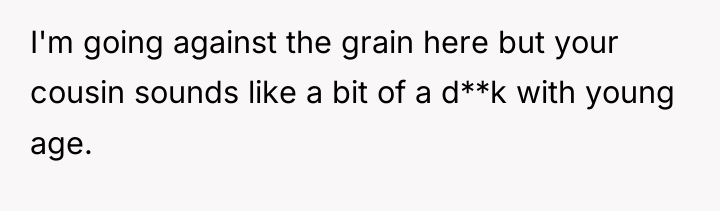 I'm going against the grain here but your cousin sounds...