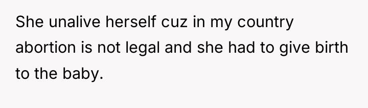 She unalive herself cuz in my country abortion is not...